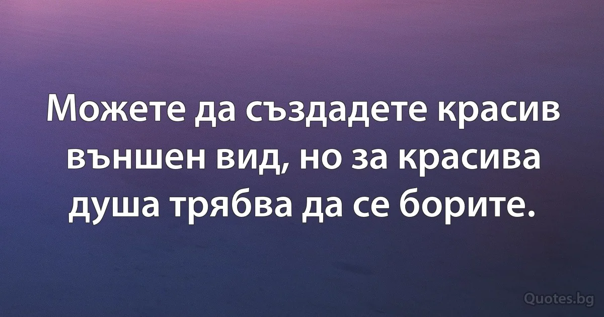 Можете да създадете красив външен вид, но за красива душа трябва да се борите. (INZ BG)