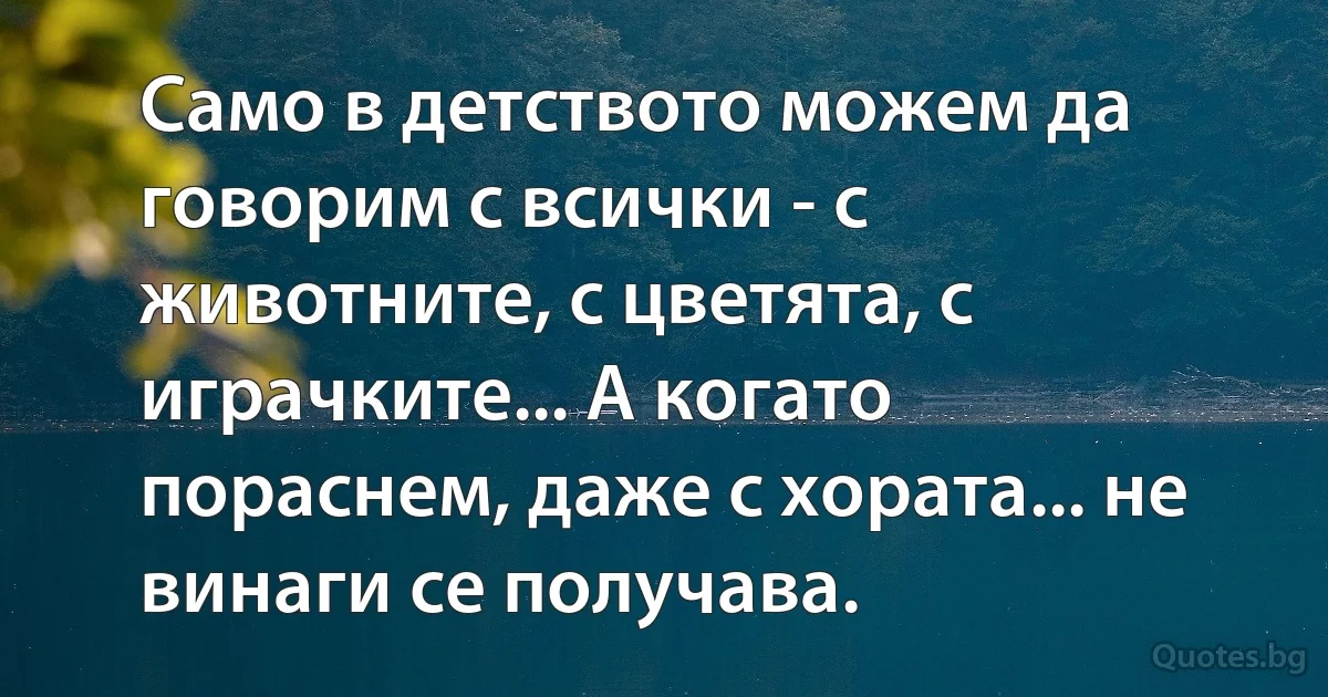 Само в детството можем да говорим с всички - с животните, с цветята, с играчките... А когато пораснем, даже с хората... не винаги се получава. (INZ BG)