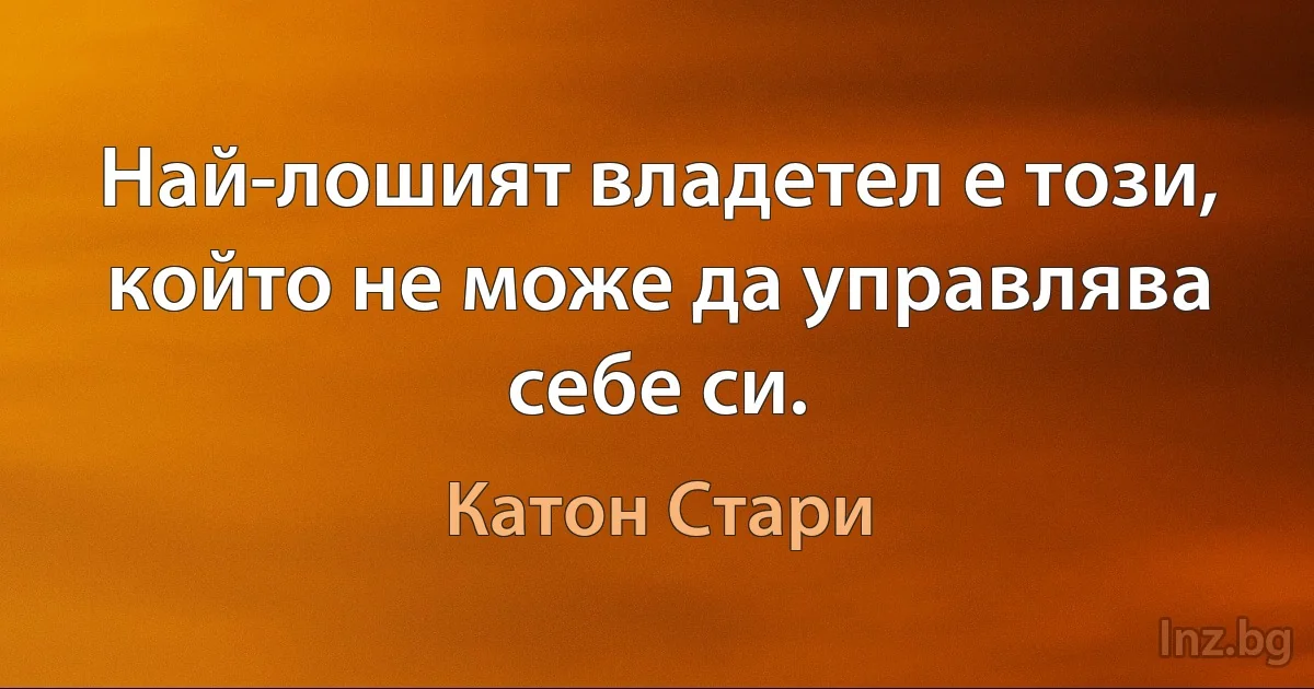 Най-лошият владетел е този, който не може да управлява себе си. (Катон Стари)