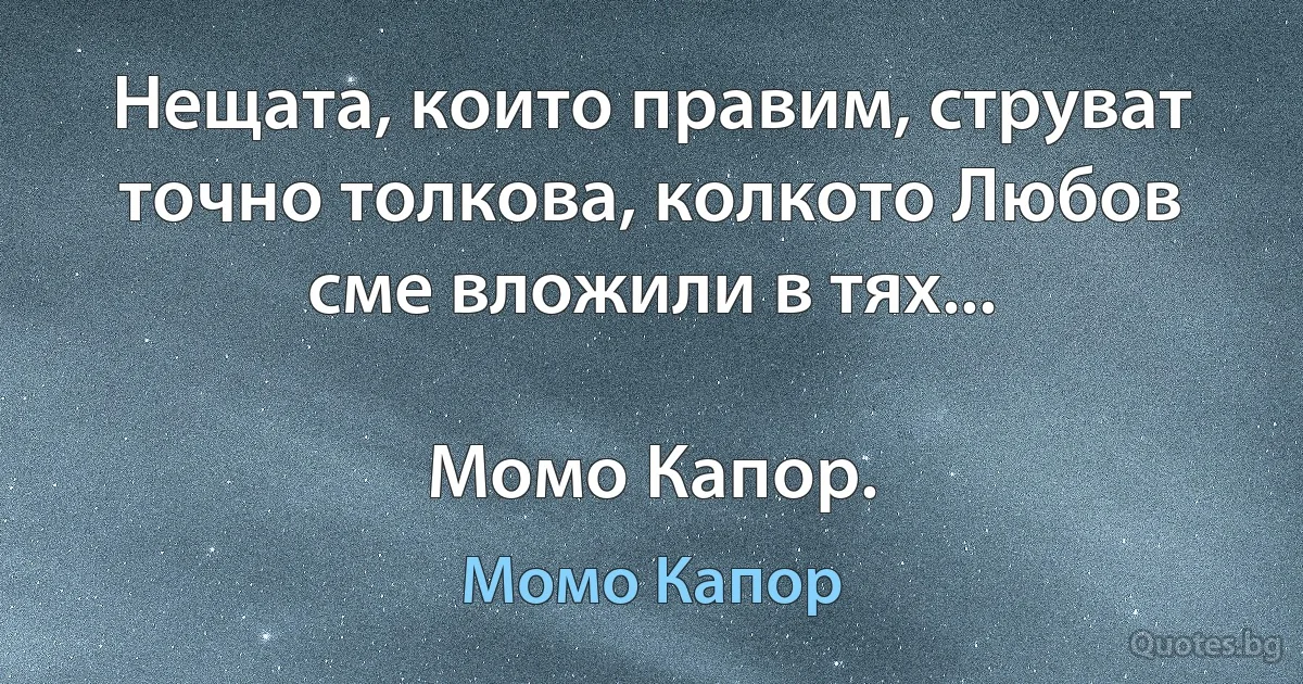 Нещата, които правим, струват точно толкова, колкото Любов сме вложили в тях...

Момо Капор. (Момо Капор)