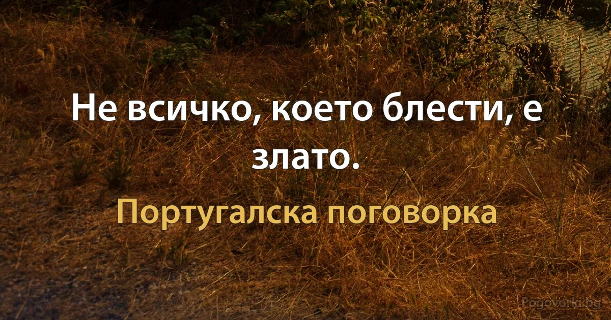 Не всичко, което блести, е злато. (Португалска поговорка)