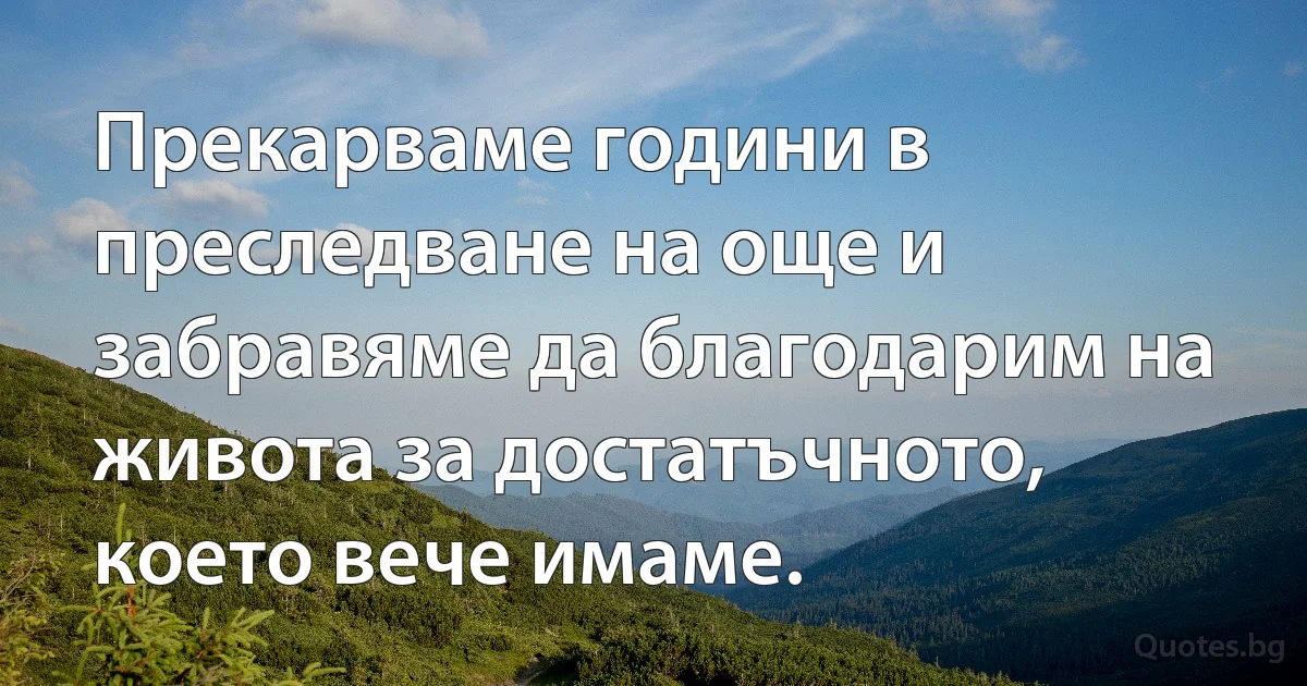 Прекарваме години в преследване на още и забравяме да благодарим на живота за достатъчното, което вече имаме. (INZ BG)