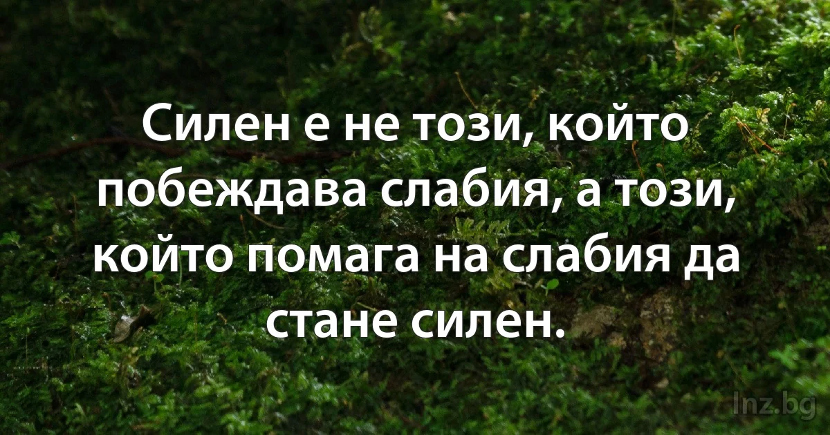 Силен е не този, който побеждава слабия, а този, който помага на слабия да стане силен. (INZ BG)