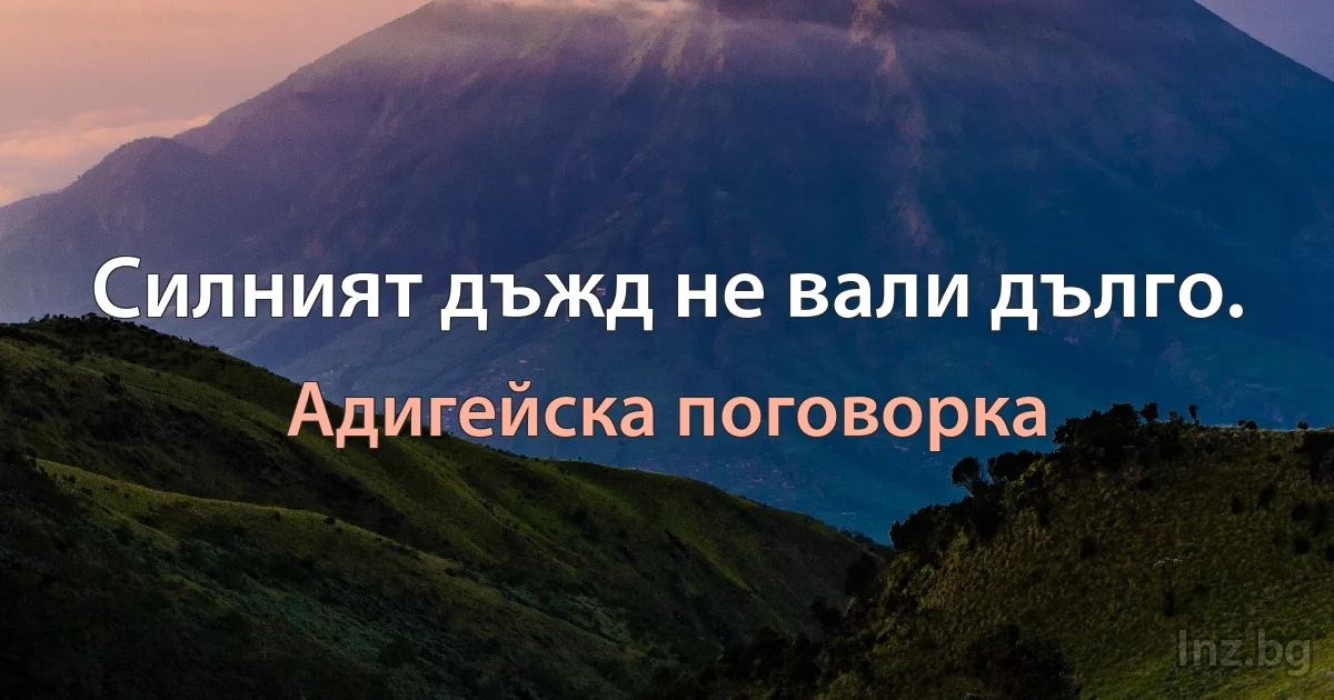 Силният дъжд не вали дълго. (Адигейска поговорка)