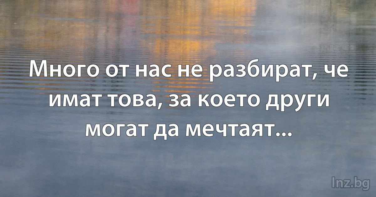 Много от нас не разбират, че имат това, за което други могат да мечтаят... (INZ BG)