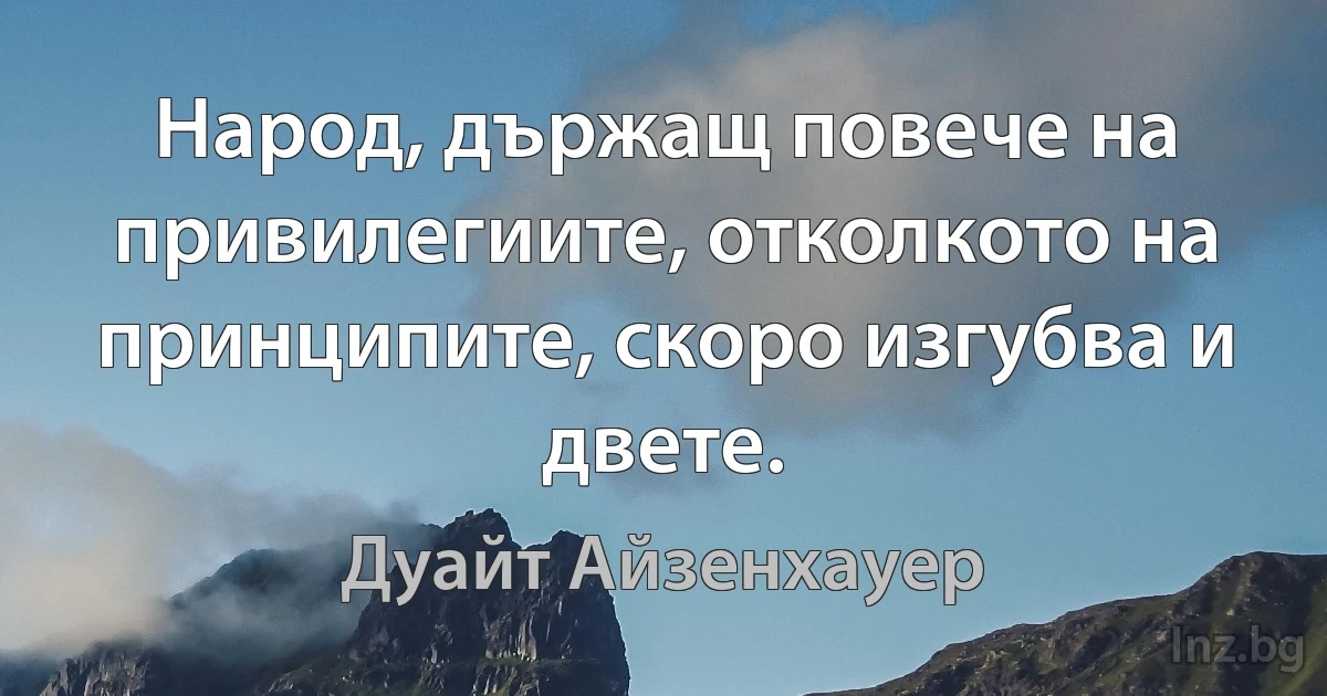 Народ, държащ повече на привилегиите, отколкото на принципите, скоро изгубва и двете. (Дуайт Айзенхауер)