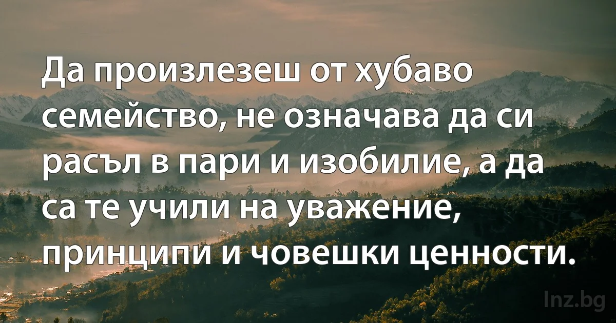 Да произлезеш от хубаво семейство, не означава да си расъл в пари и изобилие, а да са те учили на уважение, принципи и човешки ценности. (INZ BG)