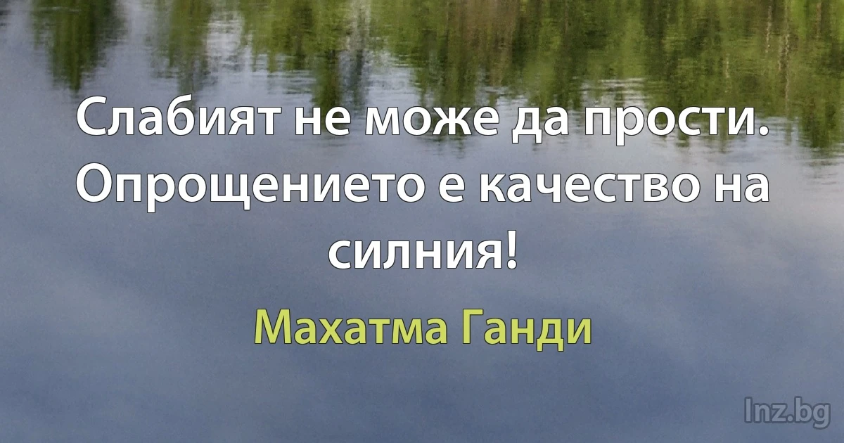 Слабият не може да прости. Опрощението е качество на силния! (Махатма Ганди)