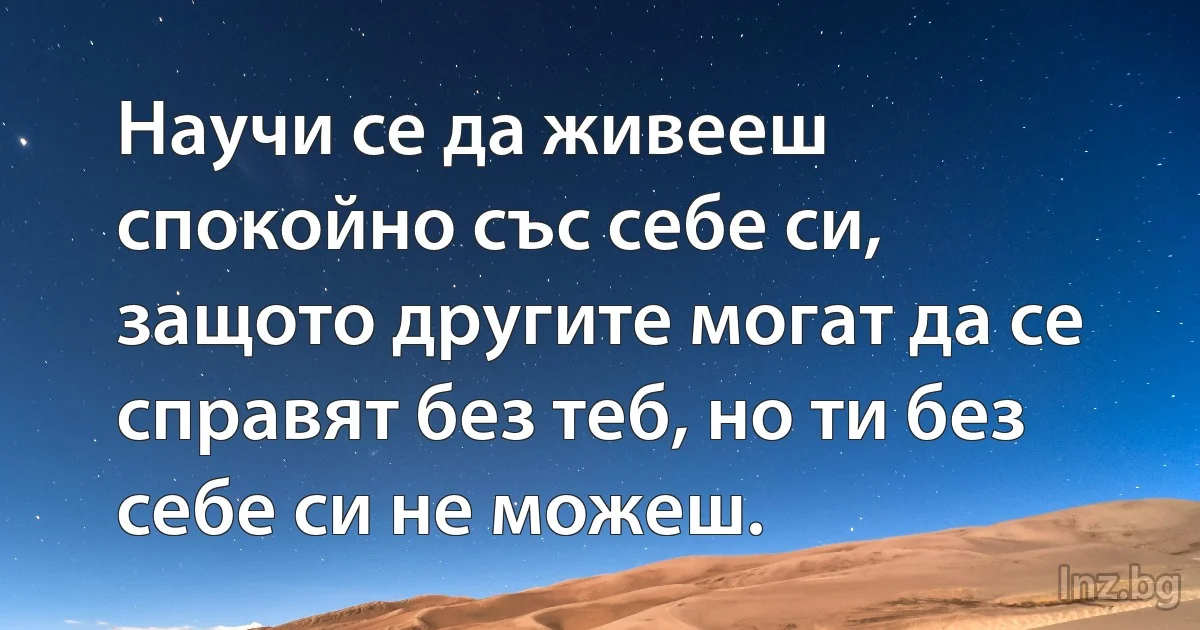 Научи се да живееш спокойно със себе си, защото другите могат да се справят без теб, но ти без себе си не можеш. ()