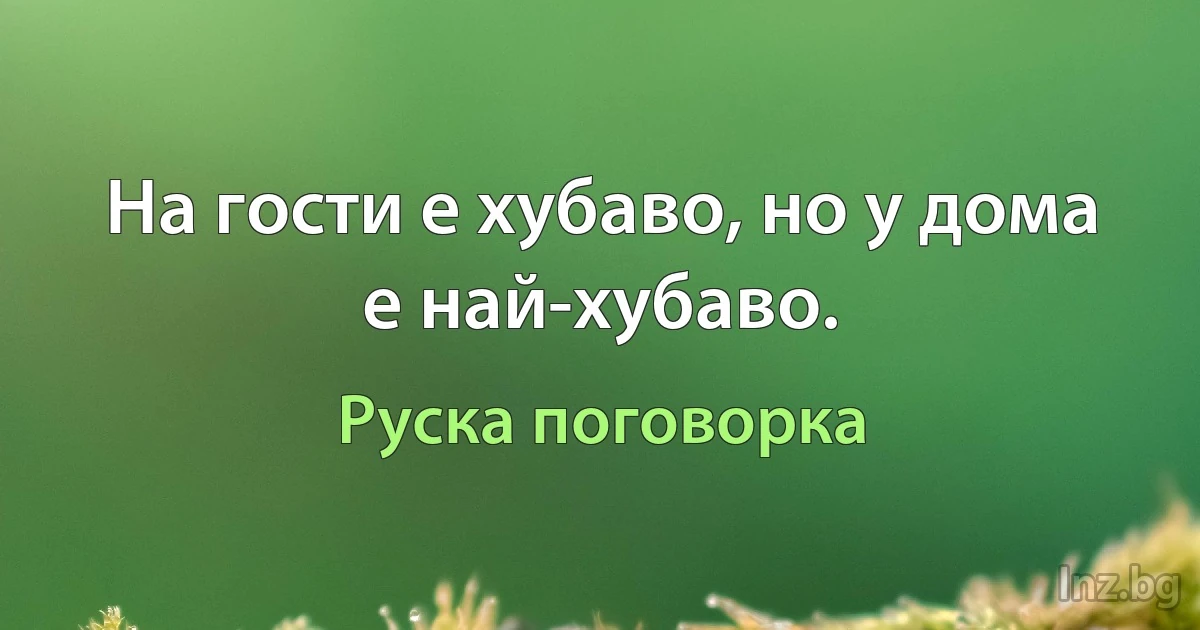 На гости е хубаво, но у дома е най-хубаво. (Руска поговорка)