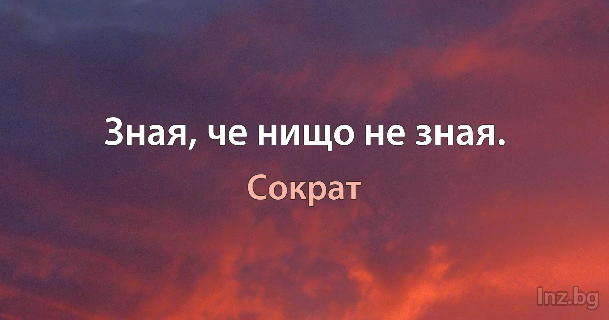 Зная, че нищо не зная. (Сократ)