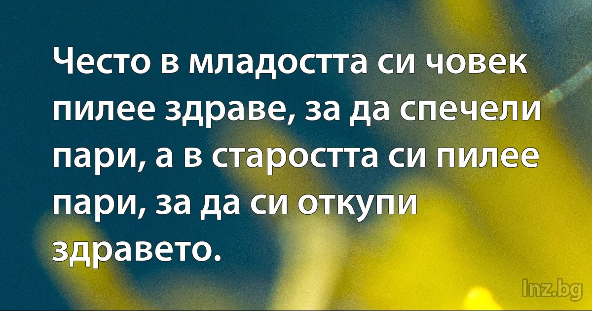 Често в младостта си човек пилее здраве, за да спечели пари, а в старостта си пилее пари, за да си откупи здравето. (INZ BG)