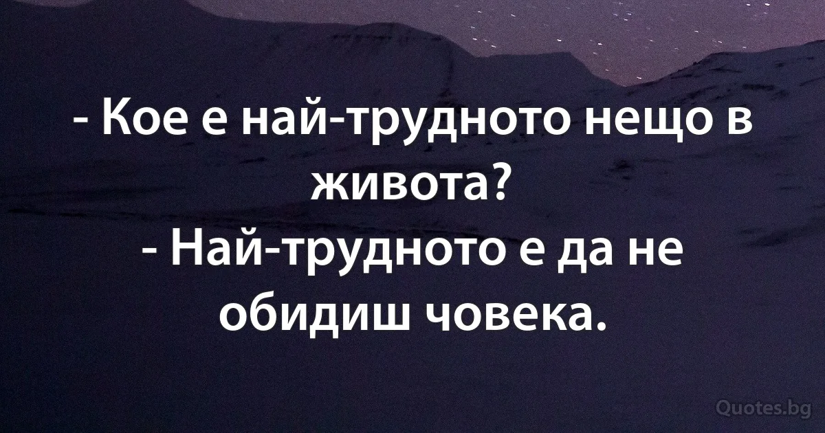 - Кое е най-трудното нещо в живота?
- Най-трудното е да не обидиш човека. (INZ BG)