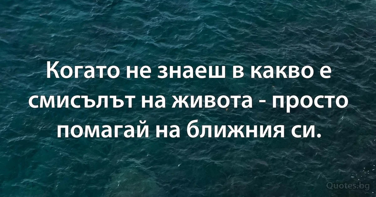 Когато не знаеш в какво е смисълът на живота - просто помагай на ближния си. (INZ BG)