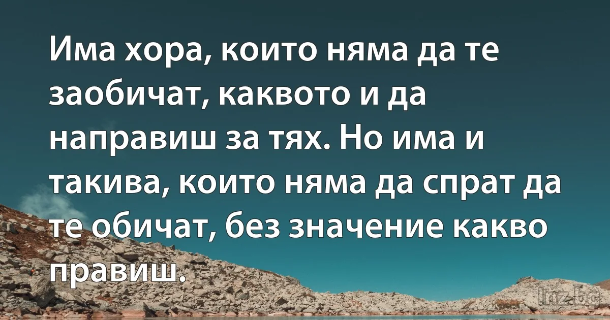 Има хора, които няма да те заобичат, каквото и да направиш за тях. Но има и такива, които няма да спрат да те обичат, без значение какво правиш. (INZ BG)