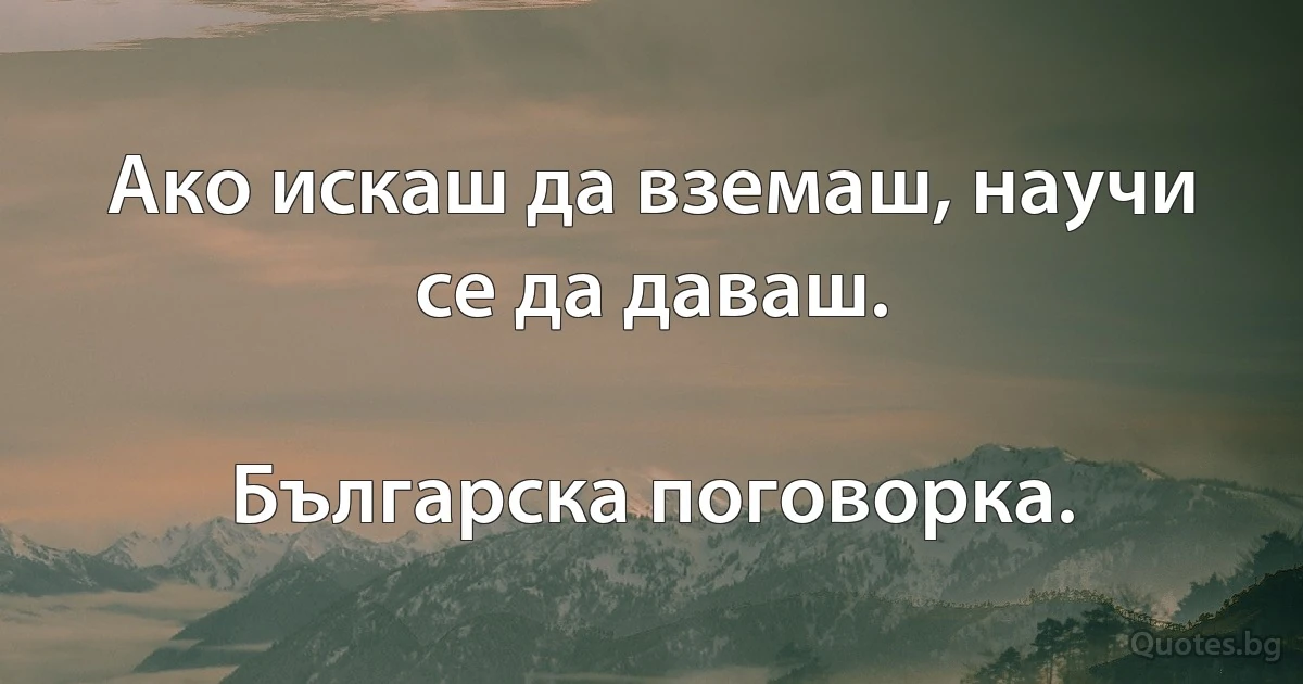 Ако искаш да вземаш, научи се да даваш.

Българска поговорка. (INZ BG)