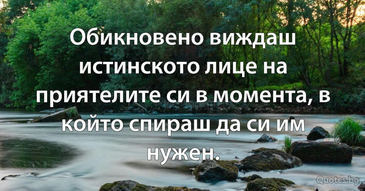 Обикновено виждаш истинското лице на приятелите си в момента, в който спираш да си им нужен. (INZ BG)
