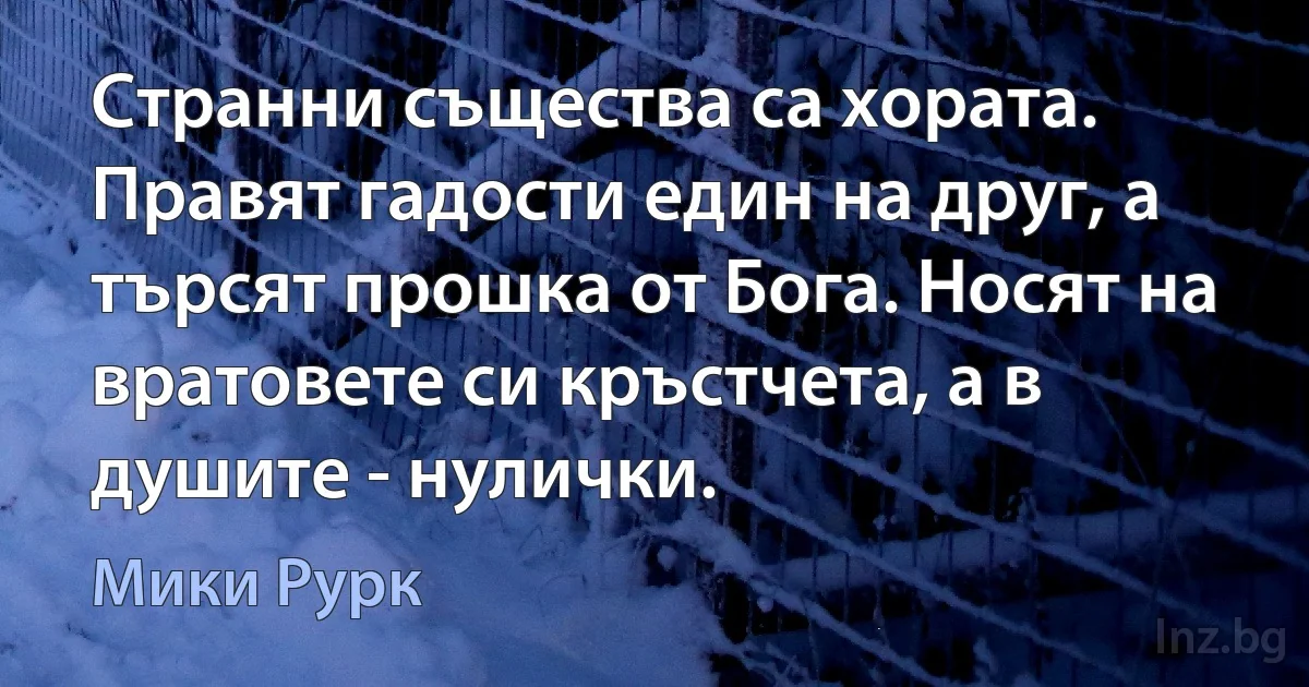 Странни същества са хората. Правят гадости един на друг, а търсят прошка от Бога. Носят на вратовете си кръстчета, а в душите - нулички. ()