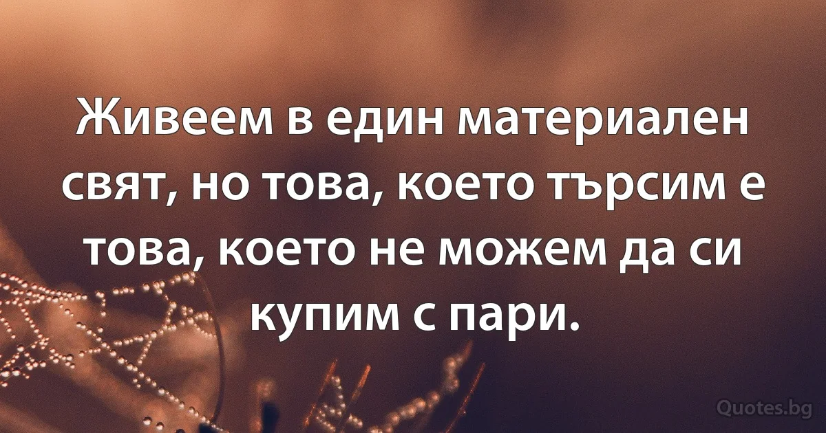Живеем в един материален свят, но това, което търсим е това, което не можем да си купим с пари. (INZ BG)