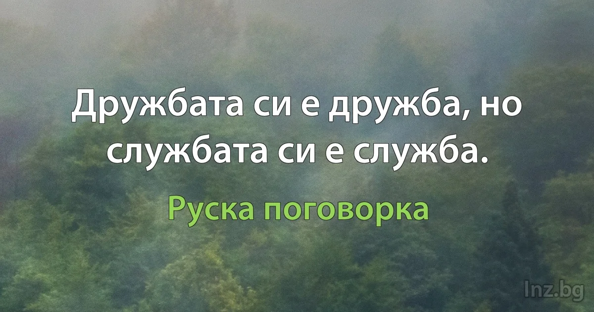 Дружбата си е дружба, но службата си е служба. (Руска поговорка)