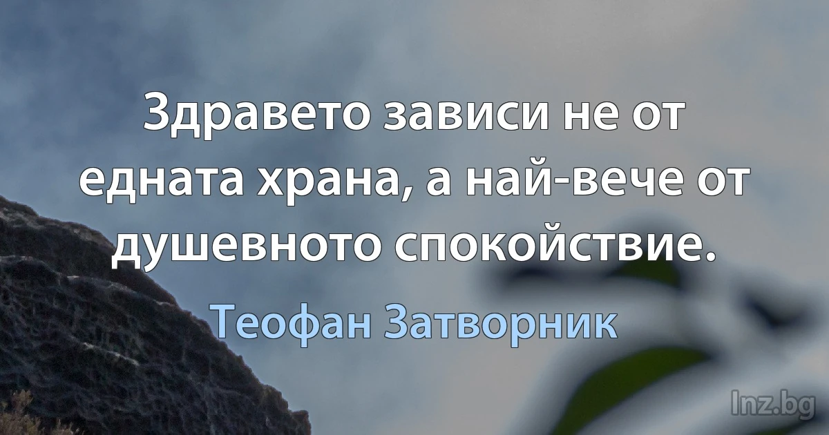 Здравето зависи не от едната храна, а най-вече от душевното спокойствие. (Теофан Затворник)