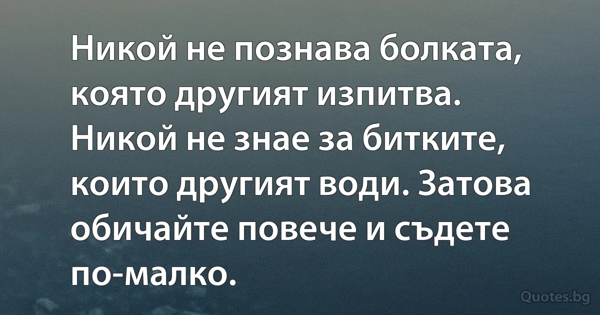 Никой не познава болката, която другият изпитва. Никой не знае за битките, които другият води. Затова обичайте повече и съдете по-малко. (INZ BG)