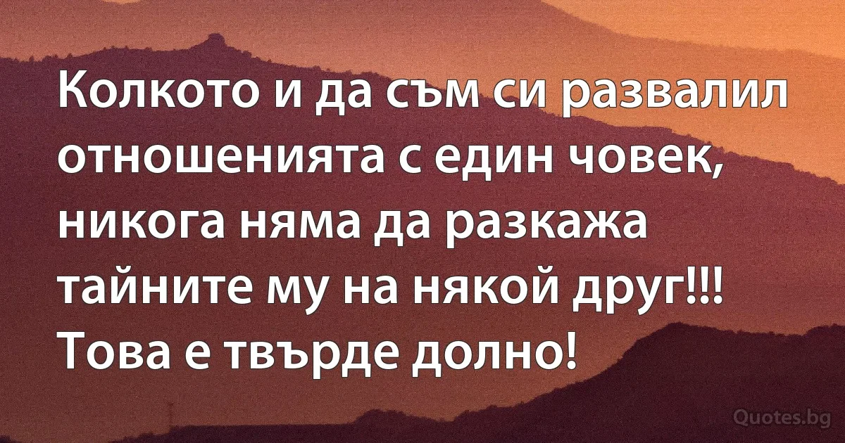 Колкото и да съм си развалил отношенията с един човек, никога няма да разкажа тайните му на някой друг!!! Това е твърде долно! (INZ BG)