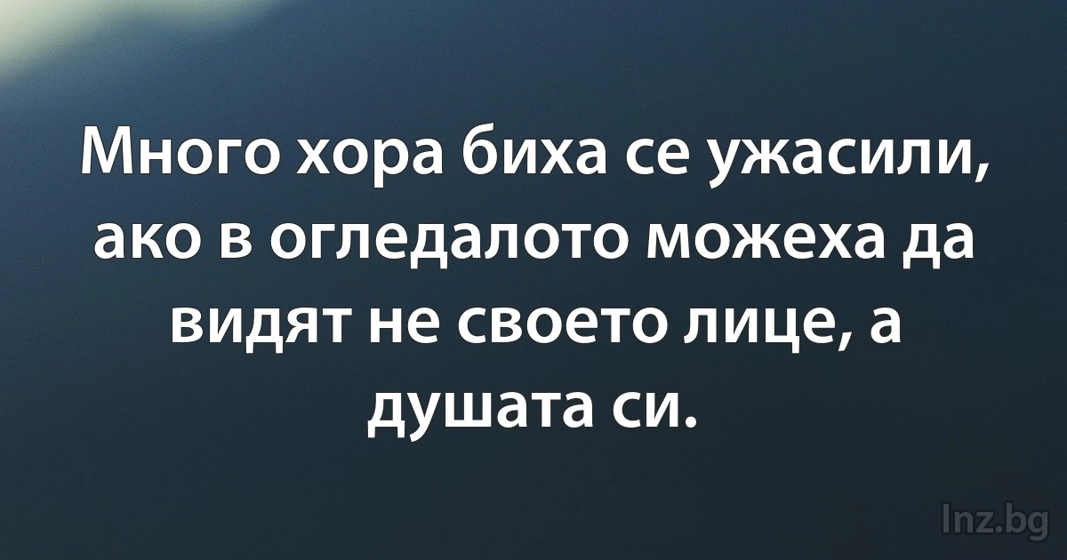 Много хора биха се ужасили, ако в огледалото можеха да видят не своето лице, а душата си. (INZ BG)