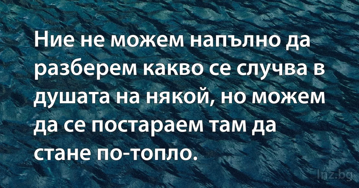 Ние не можем напълно да разберем какво се случва в душата на някой, но можем да се постараем там да стане по-топло. (INZ BG)