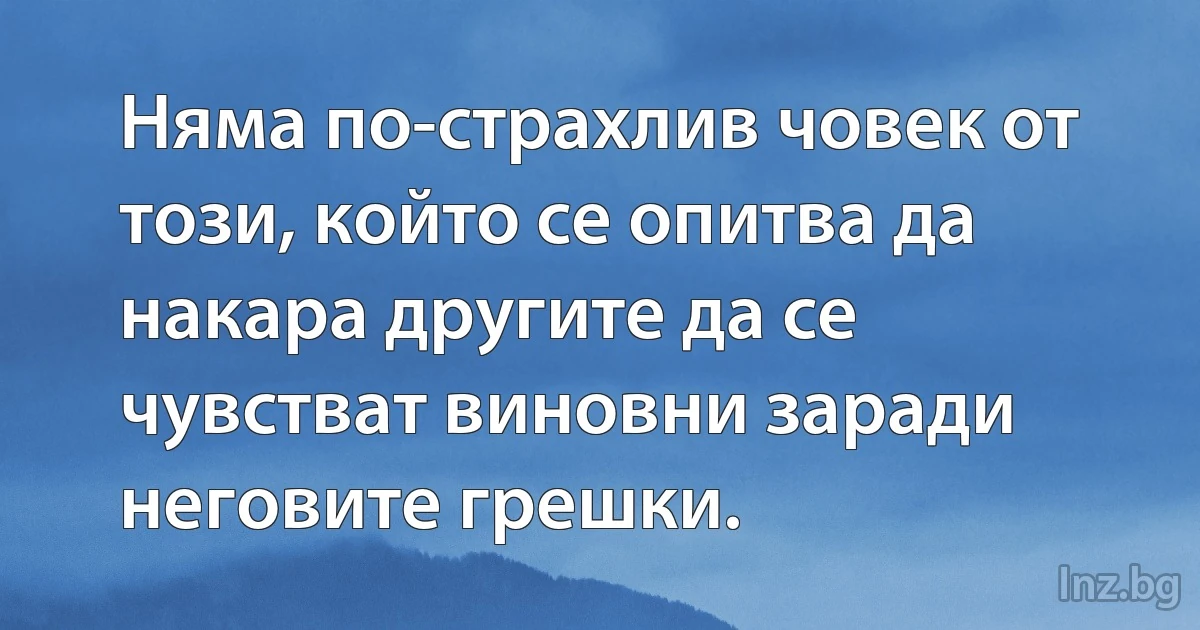 Няма по-страхлив човек от този, който се опитва да накара другите да се чувстват виновни заради неговите грешки. (INZ BG)