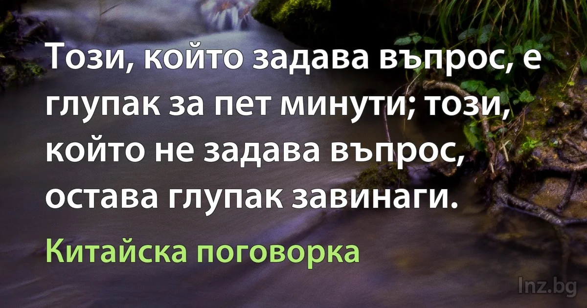 Този, който задава въпрос, е глупак за пет минути; този, който не задава въпрос, остава глупак завинаги. (Китайска поговорка)