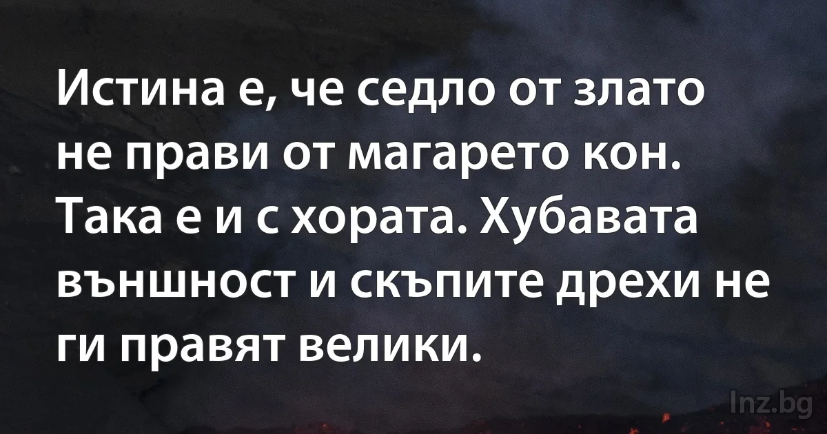 Истина е, че седло от злато не прави от магарето кон. Така е и с хората. Хубавата външност и скъпите дрехи не ги правят велики. (INZ BG)