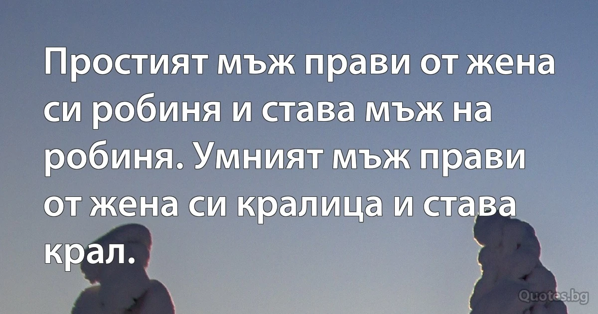 Простият мъж прави от жена си робиня и става мъж на робиня. Умният мъж прави от жена си кралица и става крал. (INZ BG)