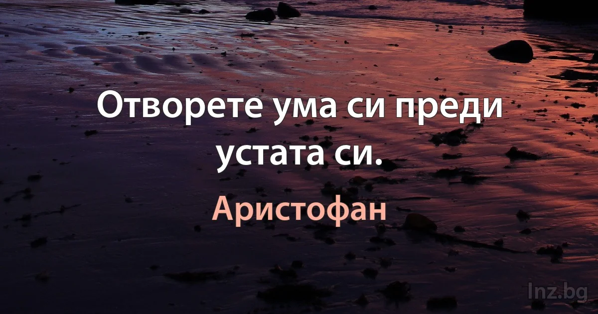 Отворете ума си преди устата си. (Аристофан)