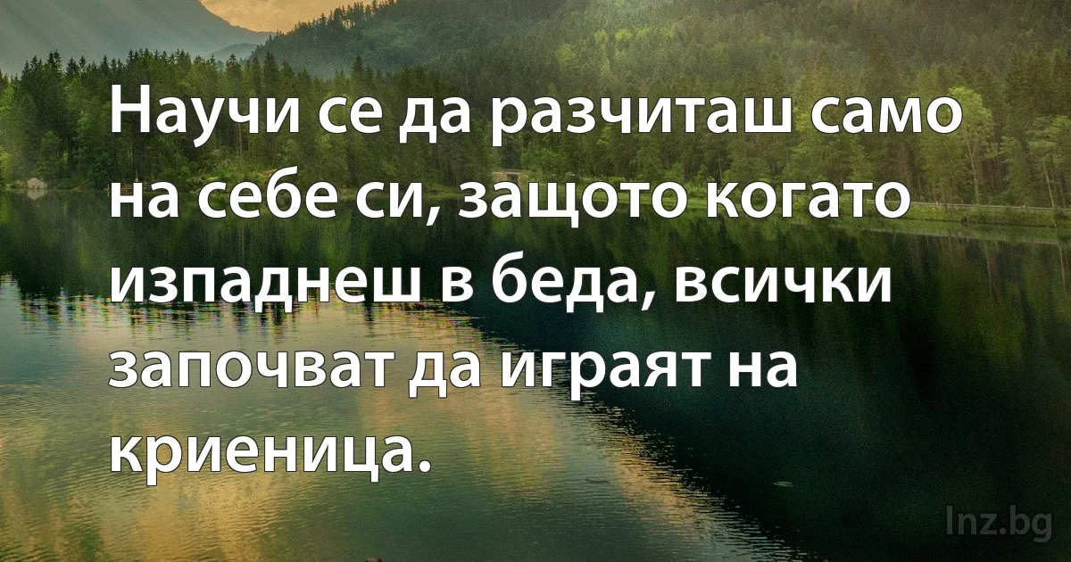 Научи се да разчиташ само на себе си, защото когато изпаднеш в беда, всички започват да играят на криеница. (INZ BG)