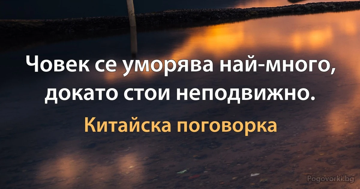 Човек се уморява най-много, докато стои неподвижно. (Китайска поговорка)