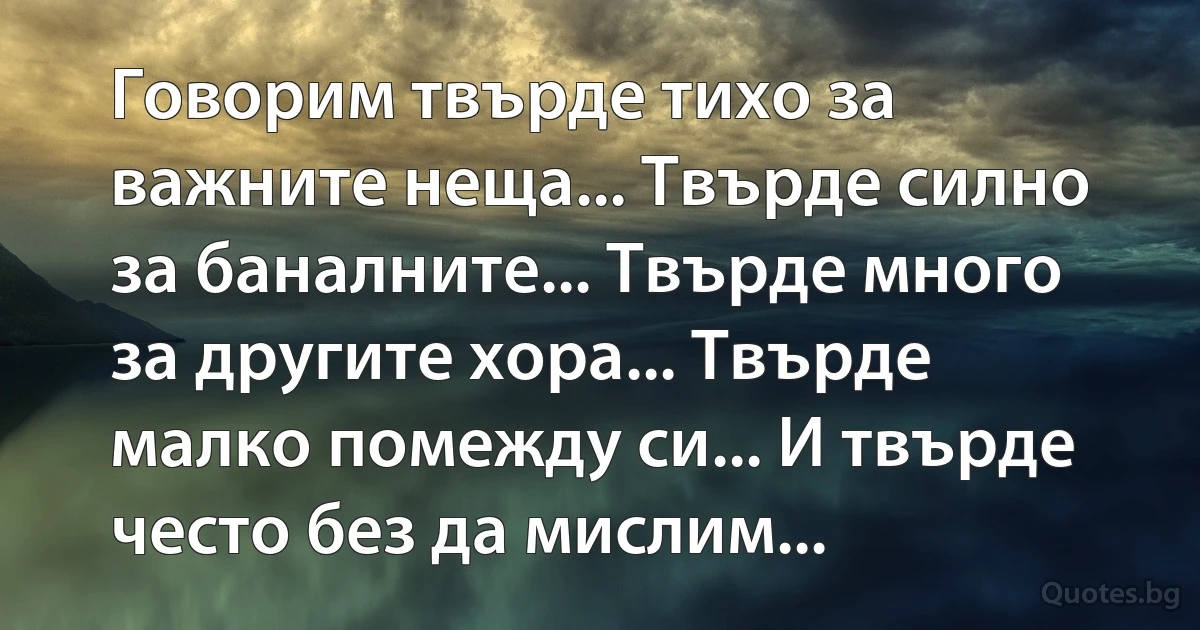 Говорим твърде тихо за важните неща... Твърде силно за баналните... Твърде много за другите хора... Твърде малко помежду си... И твърде често без да мислим... (INZ BG)