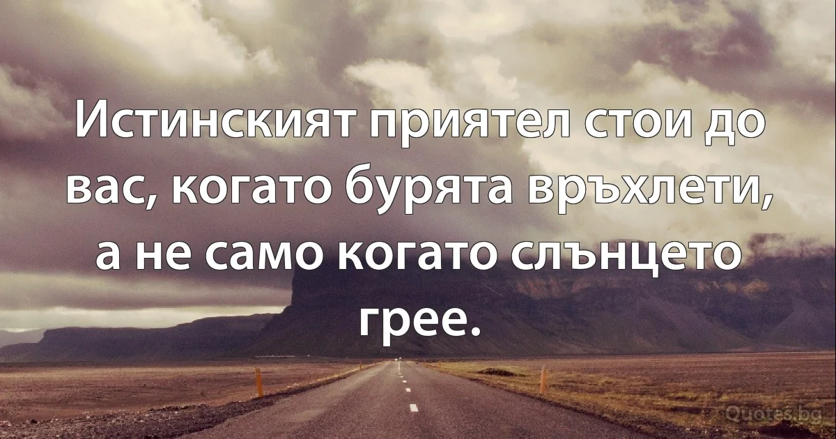 Истинският приятел стои до вас, когато бурята връхлети, а не само когато слънцето грее. (INZ BG)