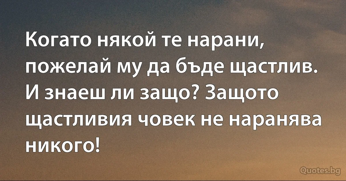 Когато някой те нарани, пожелай му да бъде щастлив.
И знаеш ли защо? Защото щастливия човек не наранява никого! (INZ BG)