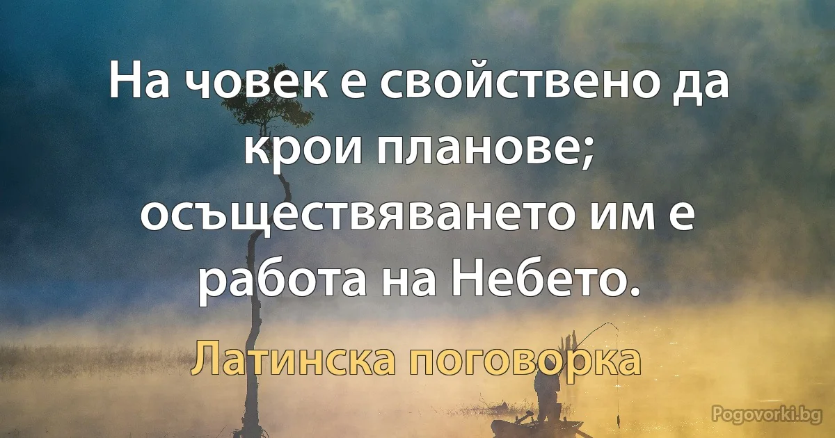 На човек е свойствено да крои планове; осъществяването им е работа на Небето. (Латинска поговорка)