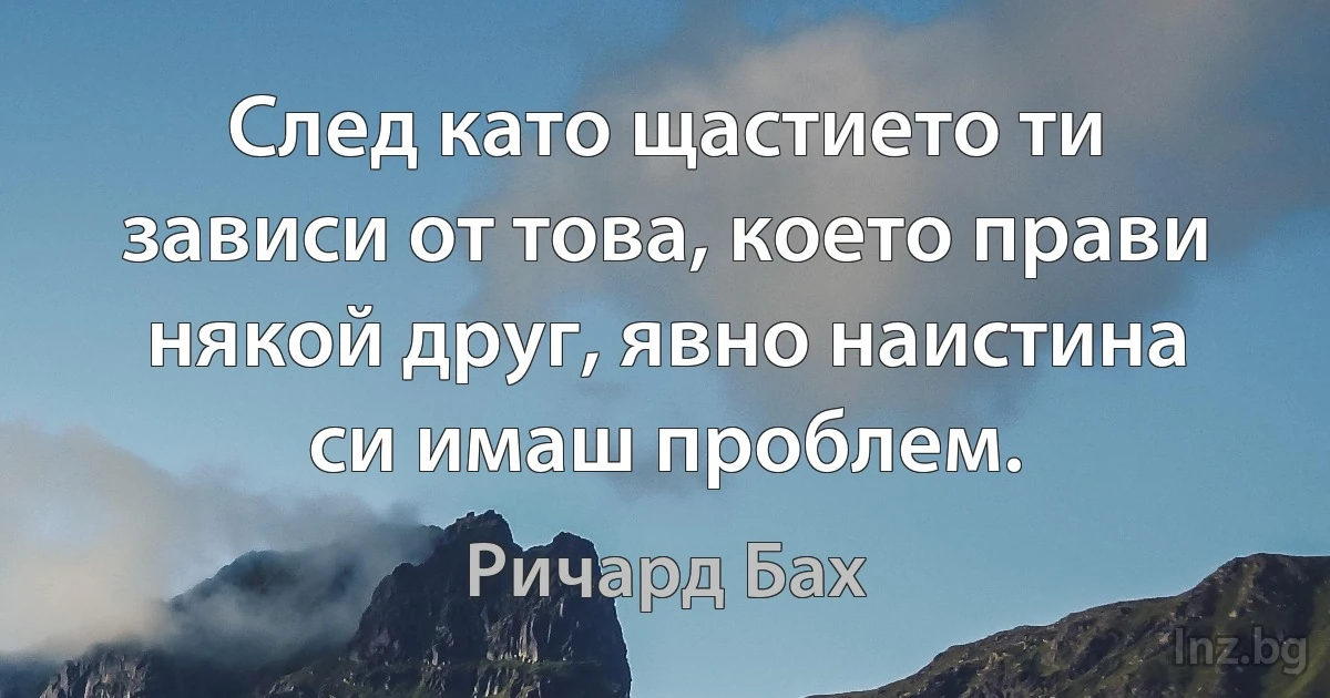 След като щастието ти зависи от това, което прави някой друг, явно наистина си имаш проблем. (Ричард Бах)