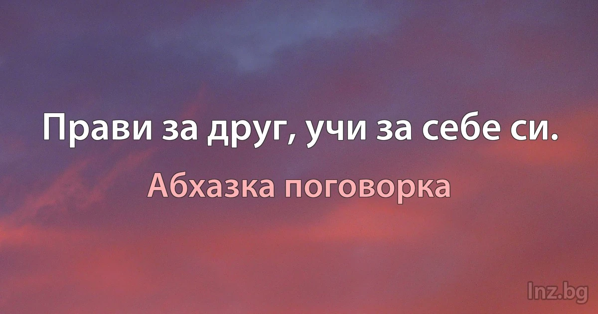 Прави за друг, учи за себе си. ()