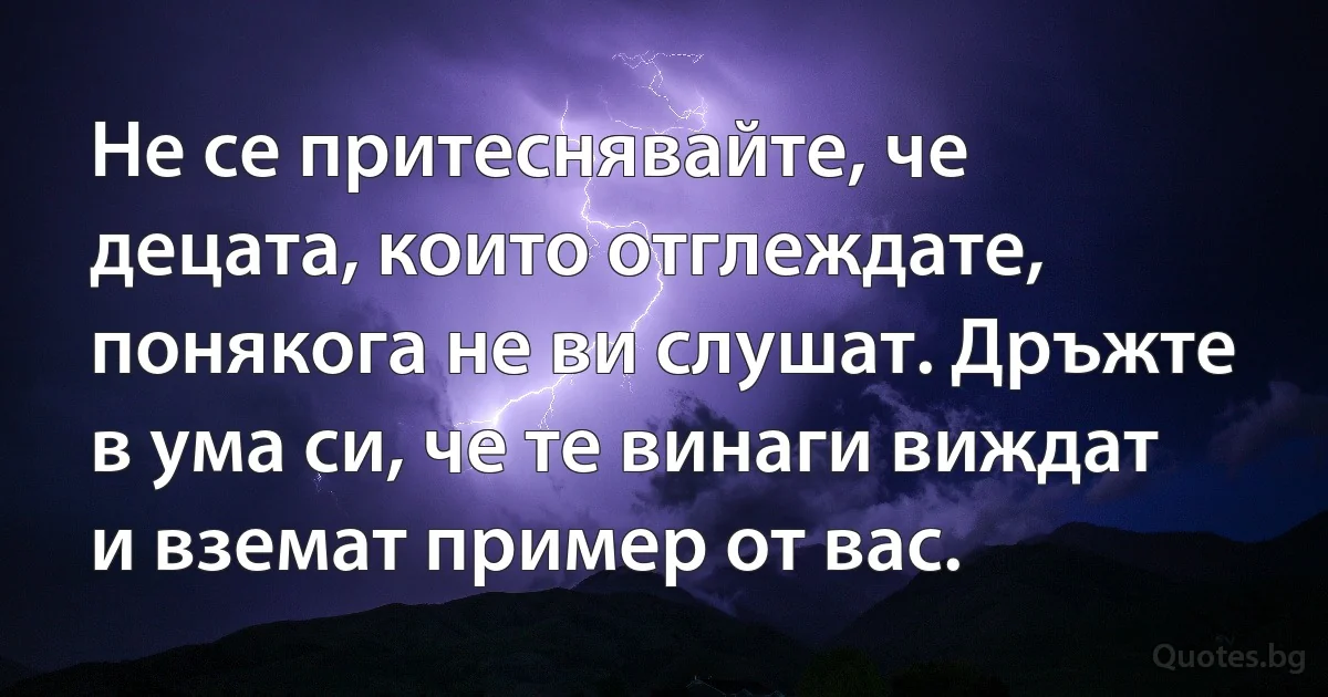 Не се притеснявайте, че децата, които отглеждате, понякога не ви слушат. Дръжте в ума си, че те винаги виждат и вземат пример от вас. (INZ BG)