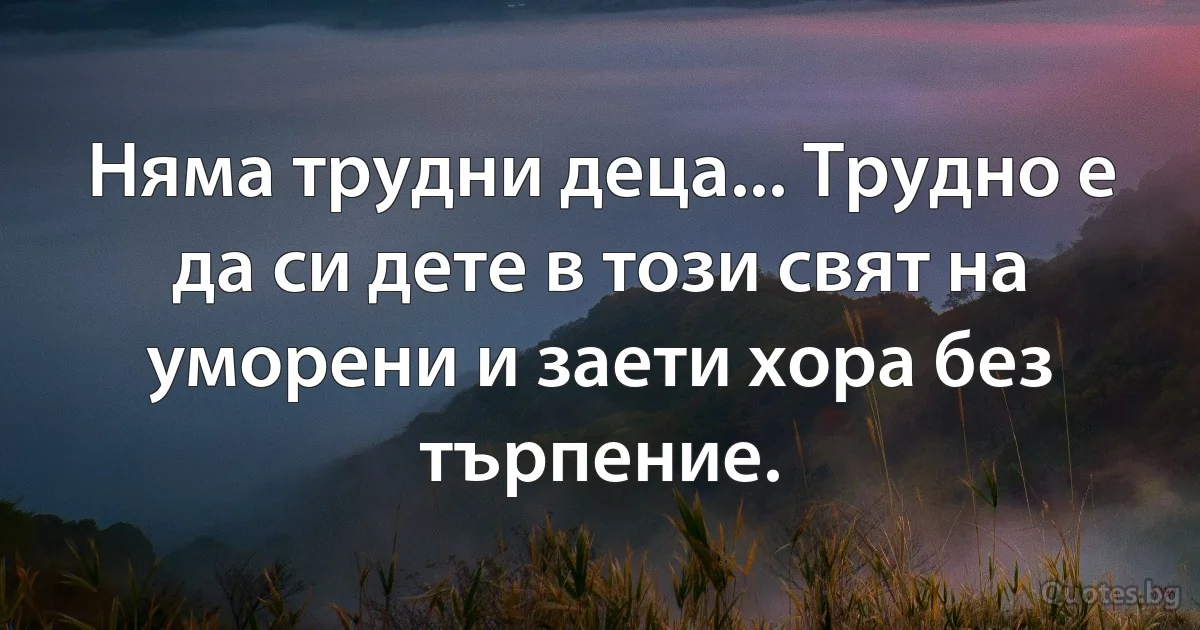 Няма трудни деца... Трудно е да си дете в този свят на уморени и заети хора без търпение. (INZ BG)