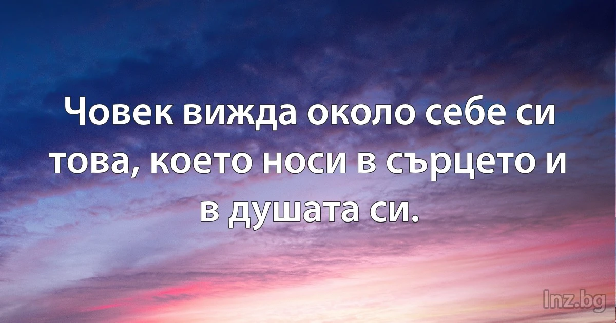 Човек вижда около себе си това, което носи в сърцето и в душата си. (INZ BG)