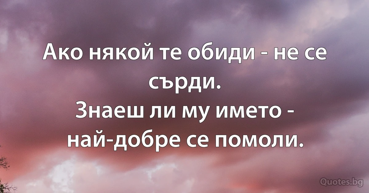 Ако някой те обиди - не се сърди.
Знаеш ли му името - най-добре се помоли. (INZ BG)