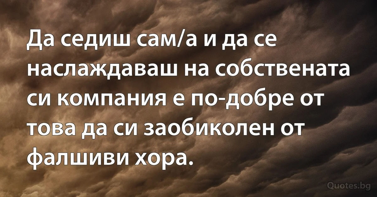 Да седиш сам/a и да се наслаждаваш на собствената си компания е по-добре от това да си заобиколен от фалшиви хора. (INZ BG)