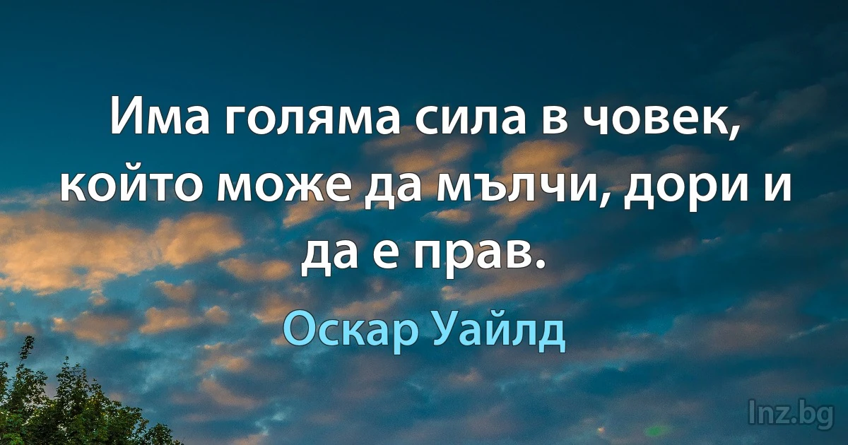 Има голяма сила в човек, който може да мълчи, дори и да е прав. (Оскар Уайлд)