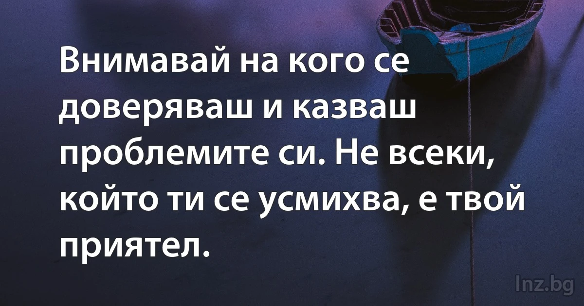 Внимавай на кого се доверяваш и казваш проблемите си. Не всеки, който ти се усмихва, е твой приятел. (INZ BG)