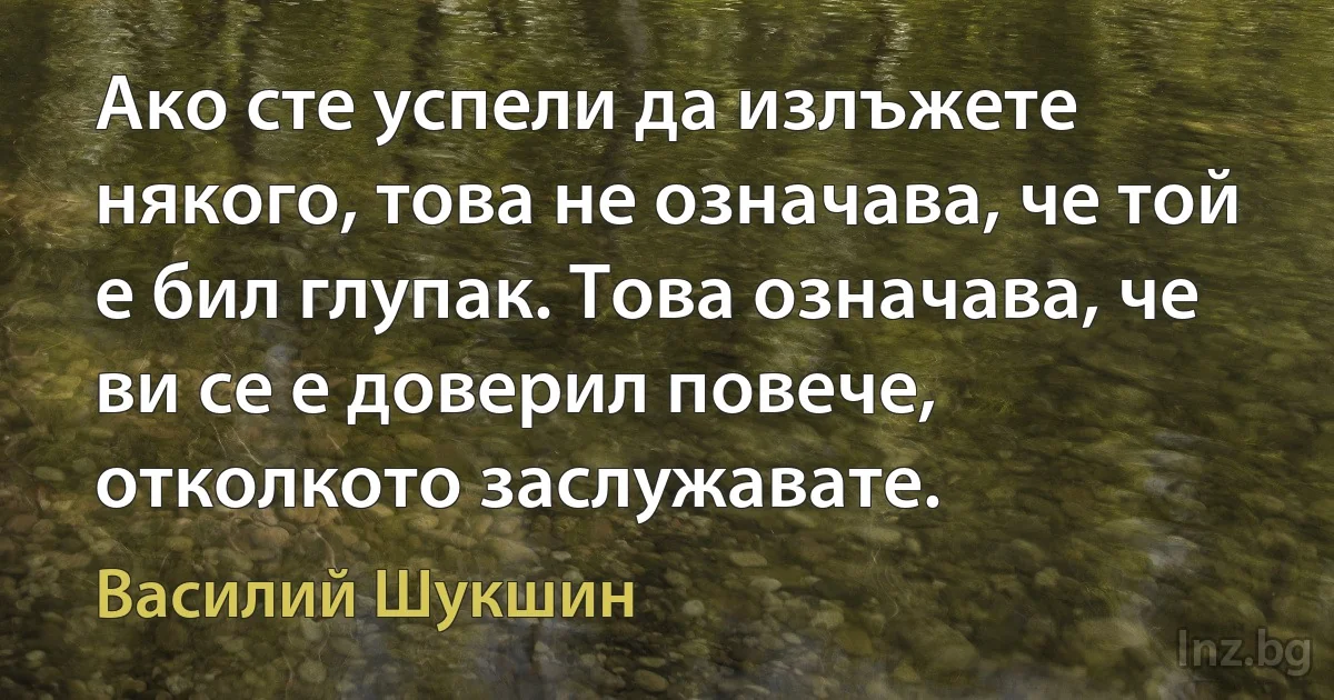 Ако сте успели да излъжете някого, това не означава, че той е бил глупак. Това означава, че ви се е доверил повече, отколкото заслужавате. (Василий Шукшин)